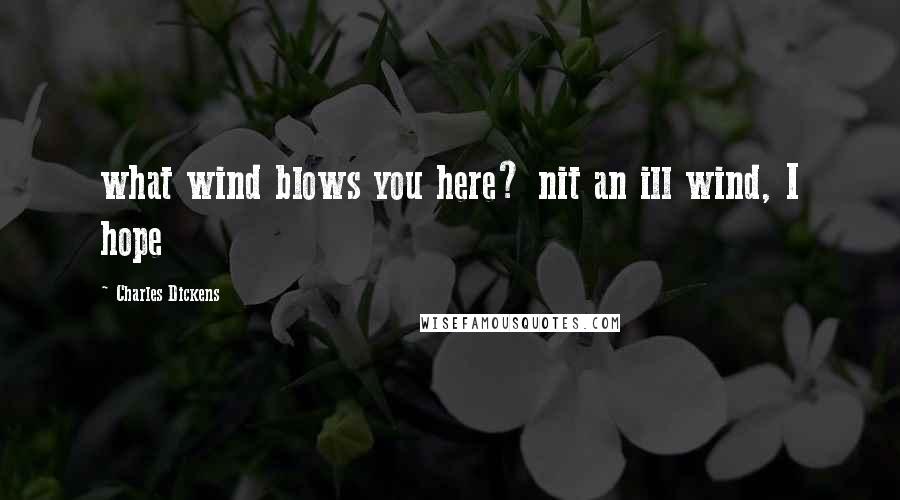 Charles Dickens Quotes: what wind blows you here? nit an ill wind, I hope