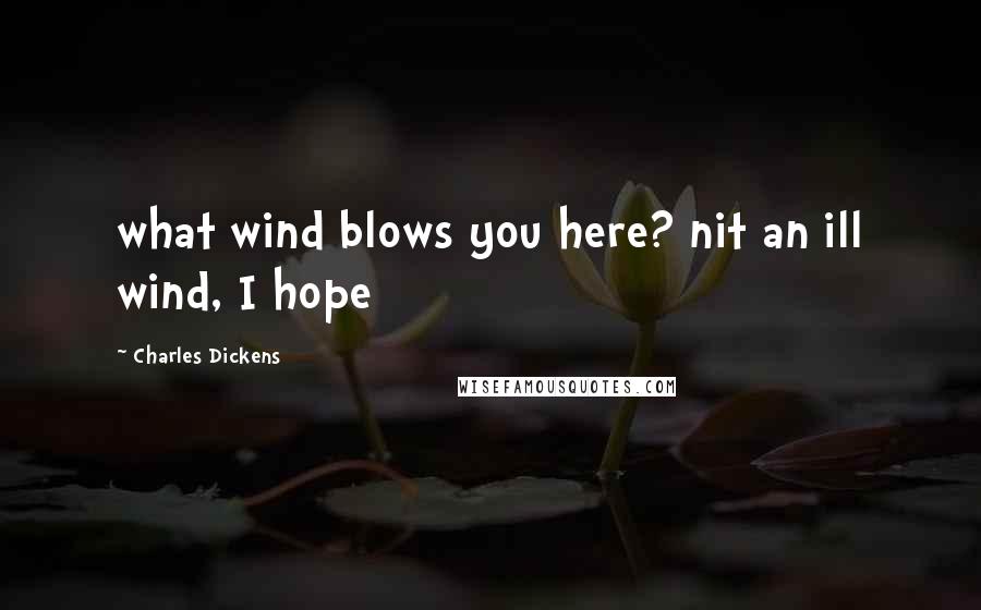 Charles Dickens Quotes: what wind blows you here? nit an ill wind, I hope