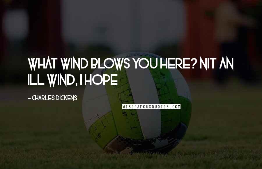 Charles Dickens Quotes: what wind blows you here? nit an ill wind, I hope