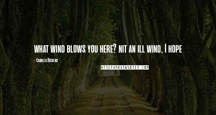 Charles Dickens Quotes: what wind blows you here? nit an ill wind, I hope