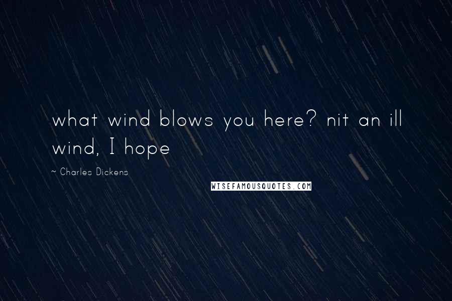 Charles Dickens Quotes: what wind blows you here? nit an ill wind, I hope