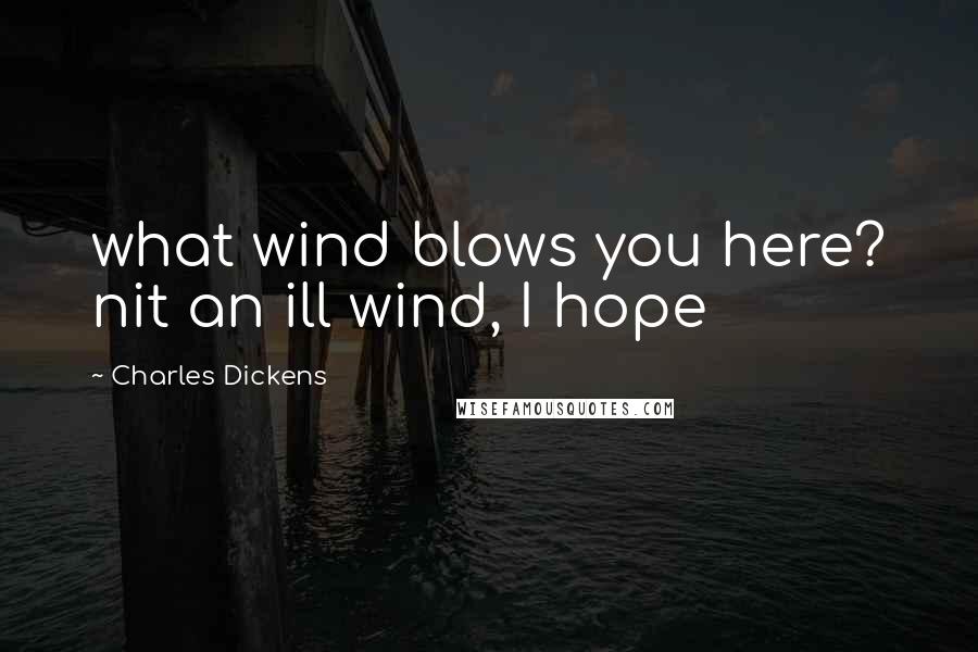 Charles Dickens Quotes: what wind blows you here? nit an ill wind, I hope