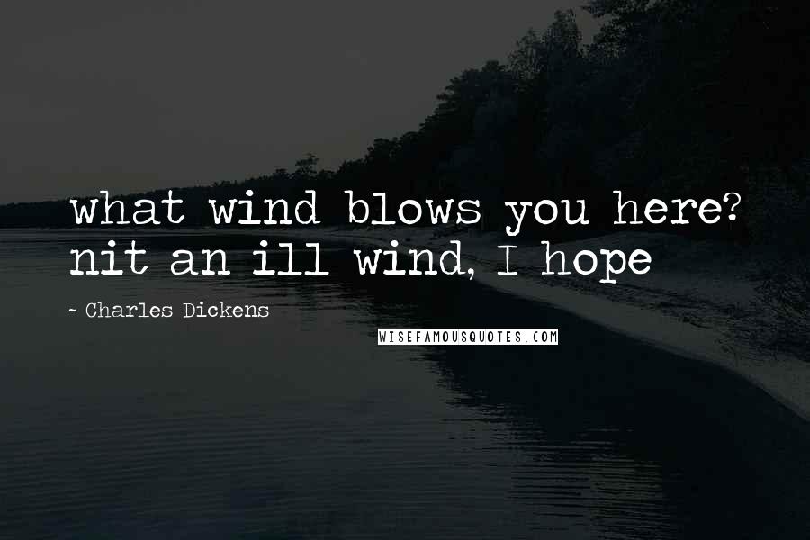 Charles Dickens Quotes: what wind blows you here? nit an ill wind, I hope