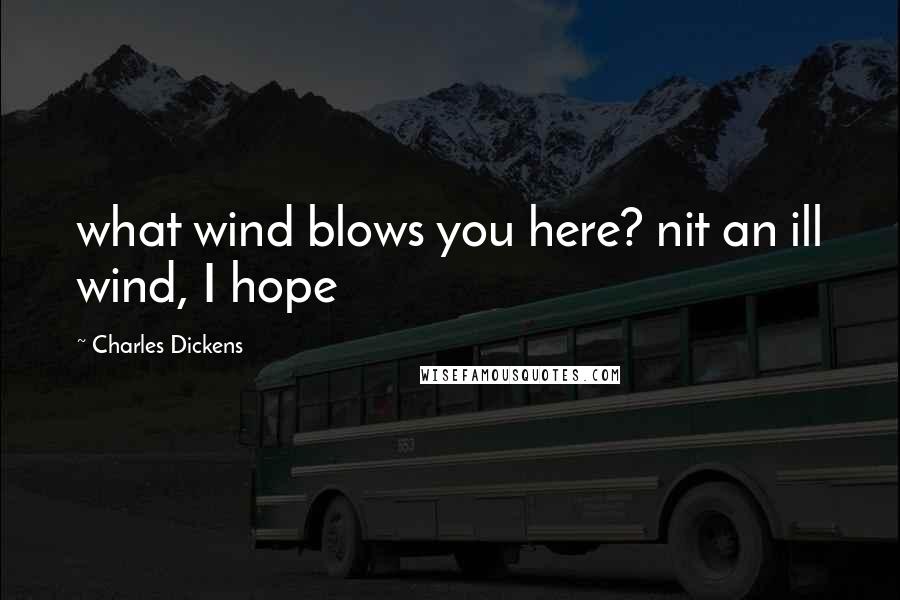 Charles Dickens Quotes: what wind blows you here? nit an ill wind, I hope