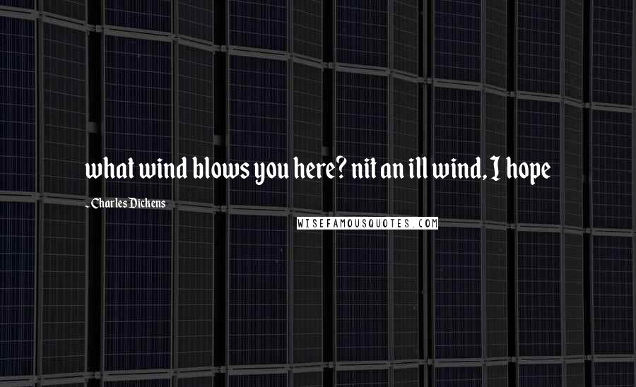 Charles Dickens Quotes: what wind blows you here? nit an ill wind, I hope