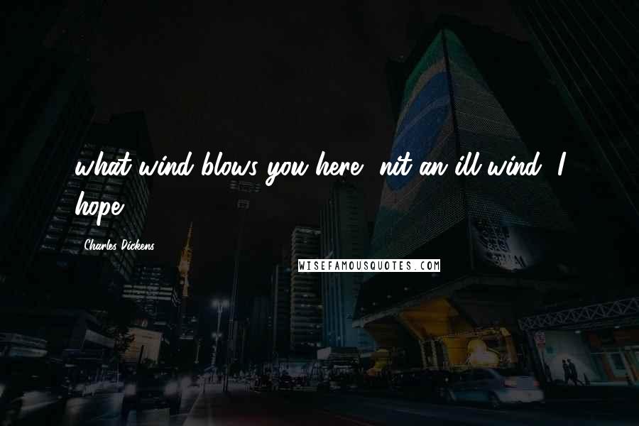 Charles Dickens Quotes: what wind blows you here? nit an ill wind, I hope