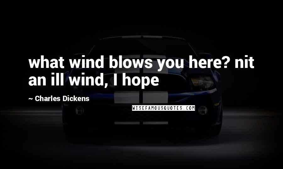 Charles Dickens Quotes: what wind blows you here? nit an ill wind, I hope