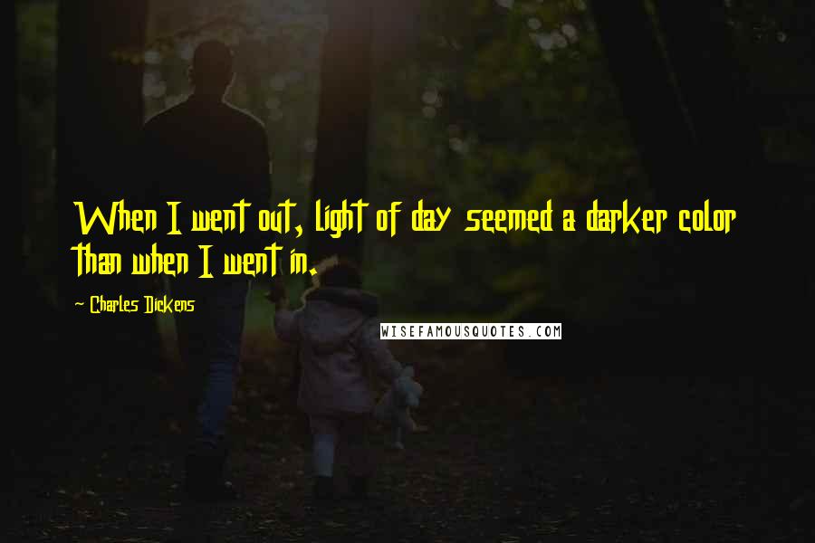 Charles Dickens Quotes: When I went out, light of day seemed a darker color than when I went in.