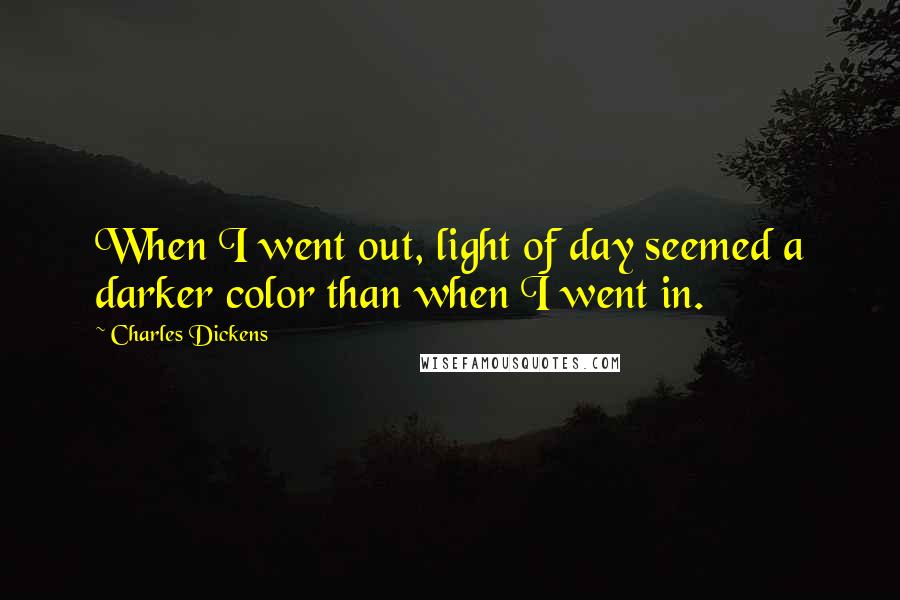 Charles Dickens Quotes: When I went out, light of day seemed a darker color than when I went in.