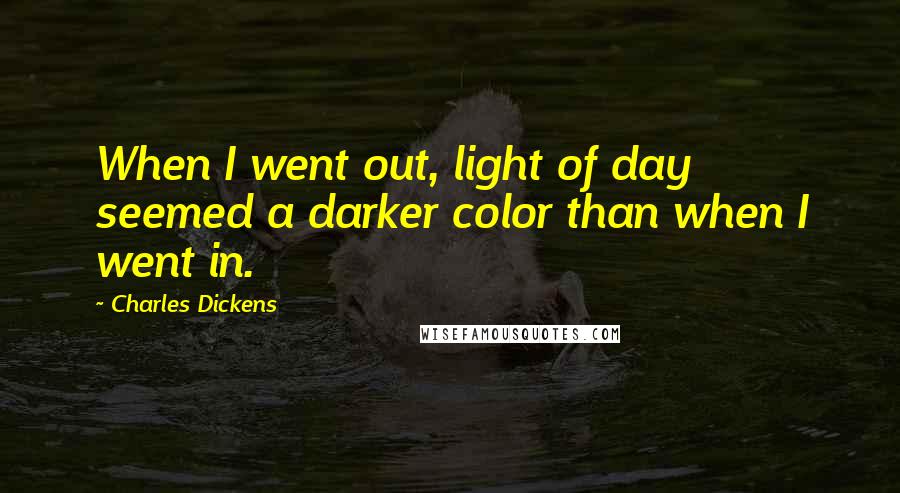 Charles Dickens Quotes: When I went out, light of day seemed a darker color than when I went in.