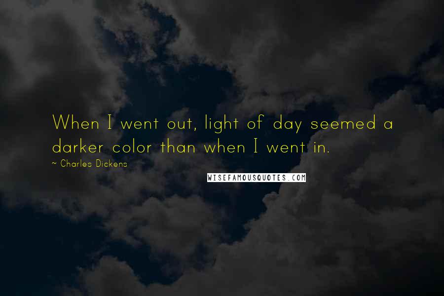 Charles Dickens Quotes: When I went out, light of day seemed a darker color than when I went in.