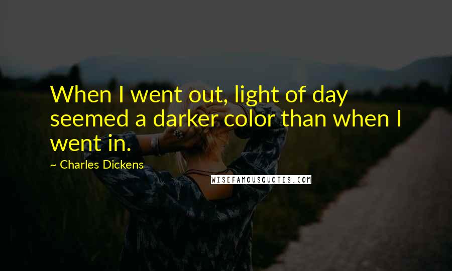 Charles Dickens Quotes: When I went out, light of day seemed a darker color than when I went in.