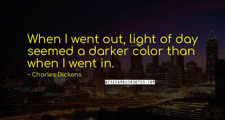 Charles Dickens Quotes: When I went out, light of day seemed a darker color than when I went in.