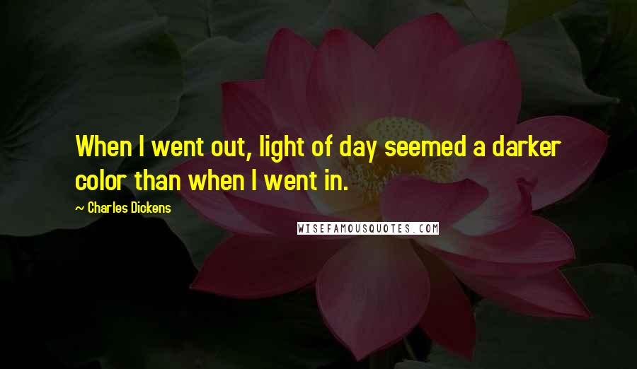 Charles Dickens Quotes: When I went out, light of day seemed a darker color than when I went in.