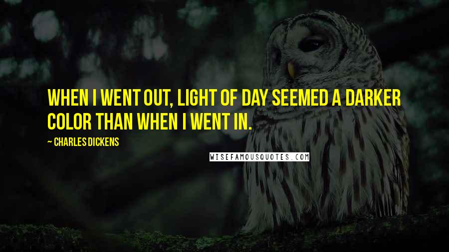 Charles Dickens Quotes: When I went out, light of day seemed a darker color than when I went in.