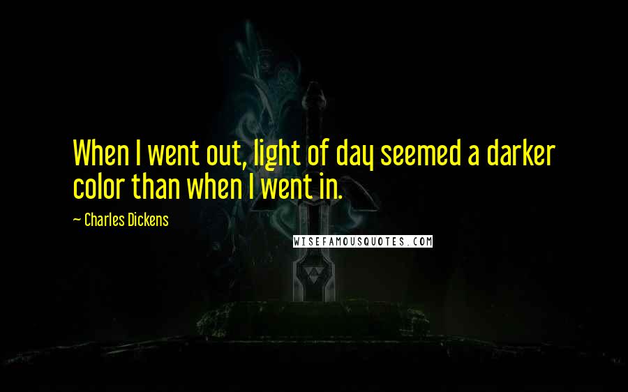 Charles Dickens Quotes: When I went out, light of day seemed a darker color than when I went in.