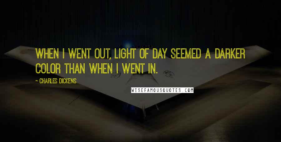 Charles Dickens Quotes: When I went out, light of day seemed a darker color than when I went in.