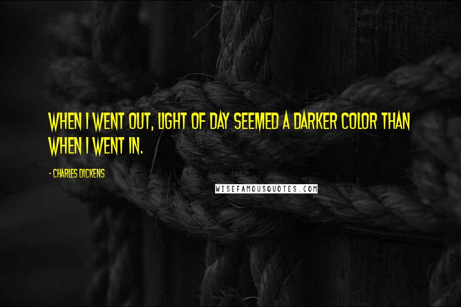 Charles Dickens Quotes: When I went out, light of day seemed a darker color than when I went in.