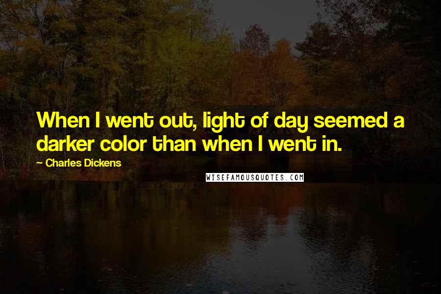 Charles Dickens Quotes: When I went out, light of day seemed a darker color than when I went in.