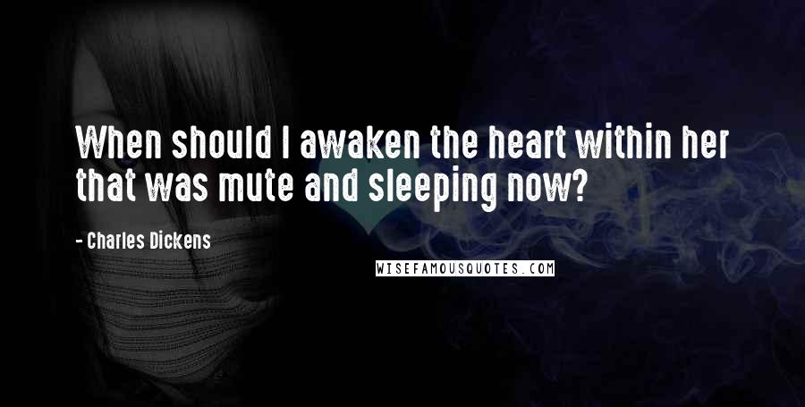 Charles Dickens Quotes: When should I awaken the heart within her that was mute and sleeping now?