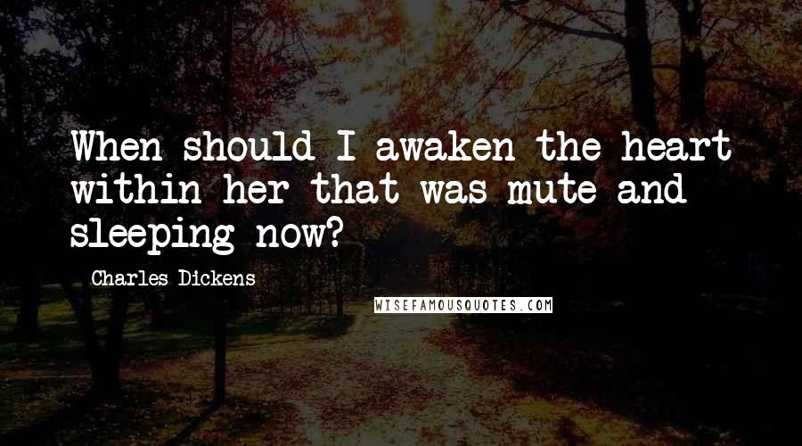 Charles Dickens Quotes: When should I awaken the heart within her that was mute and sleeping now?
