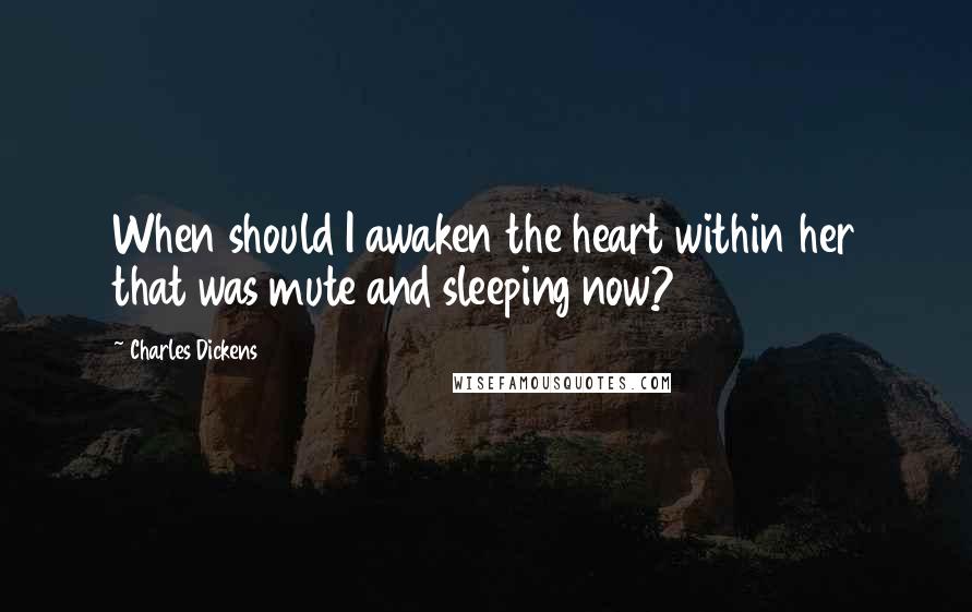 Charles Dickens Quotes: When should I awaken the heart within her that was mute and sleeping now?