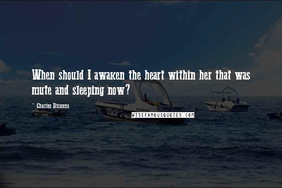 Charles Dickens Quotes: When should I awaken the heart within her that was mute and sleeping now?