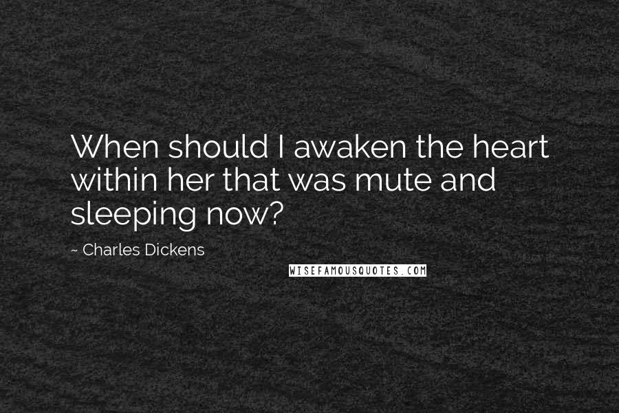 Charles Dickens Quotes: When should I awaken the heart within her that was mute and sleeping now?