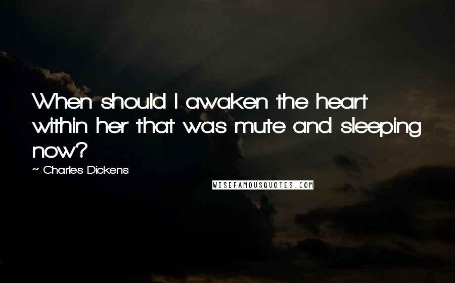 Charles Dickens Quotes: When should I awaken the heart within her that was mute and sleeping now?