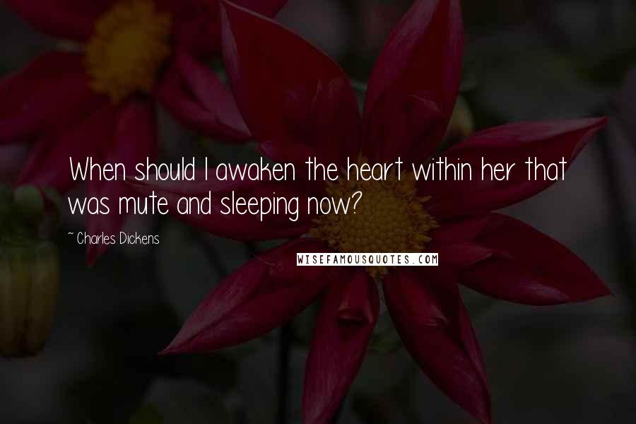 Charles Dickens Quotes: When should I awaken the heart within her that was mute and sleeping now?