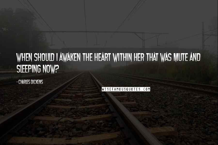 Charles Dickens Quotes: When should I awaken the heart within her that was mute and sleeping now?