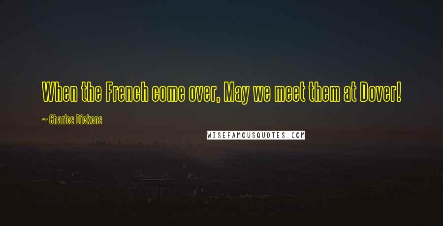 Charles Dickens Quotes: When the French come over, May we meet them at Dover!