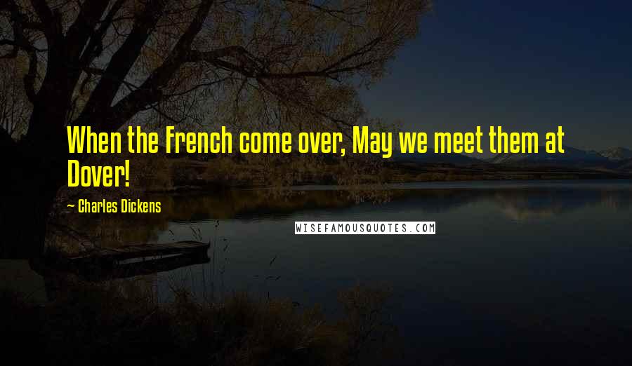 Charles Dickens Quotes: When the French come over, May we meet them at Dover!