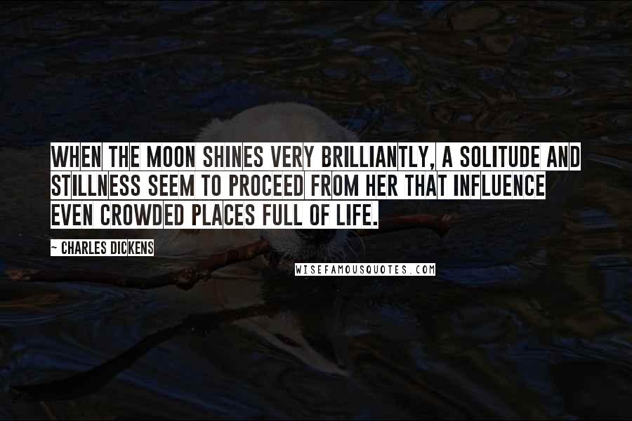 Charles Dickens Quotes: When the moon shines very brilliantly, a solitude and stillness seem to proceed from her that influence even crowded places full of life.