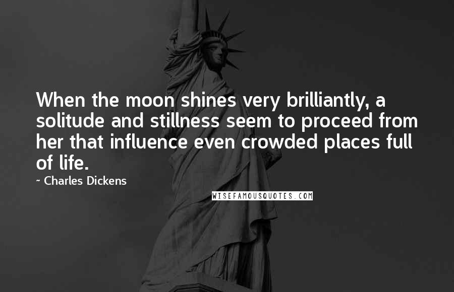 Charles Dickens Quotes: When the moon shines very brilliantly, a solitude and stillness seem to proceed from her that influence even crowded places full of life.