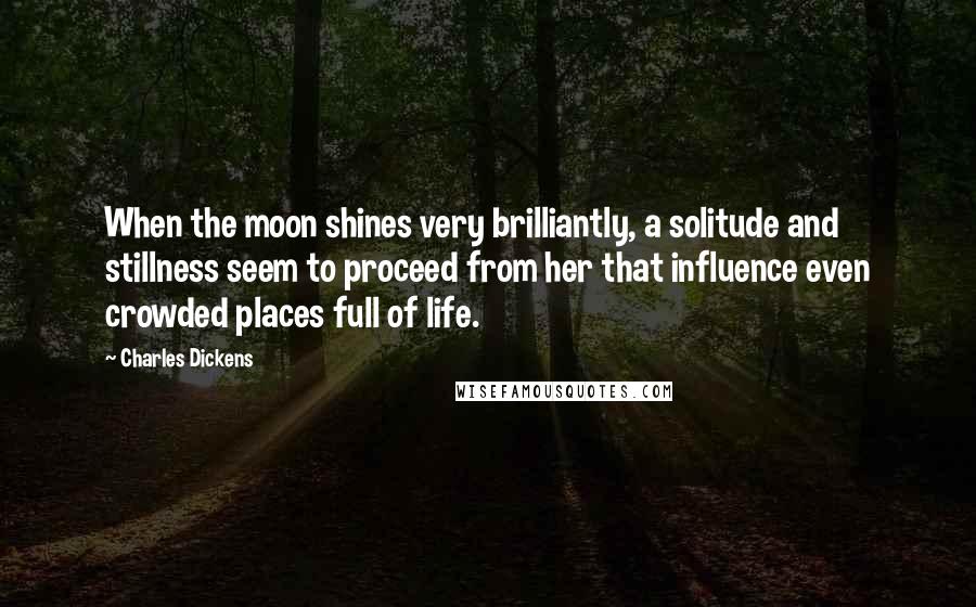 Charles Dickens Quotes: When the moon shines very brilliantly, a solitude and stillness seem to proceed from her that influence even crowded places full of life.