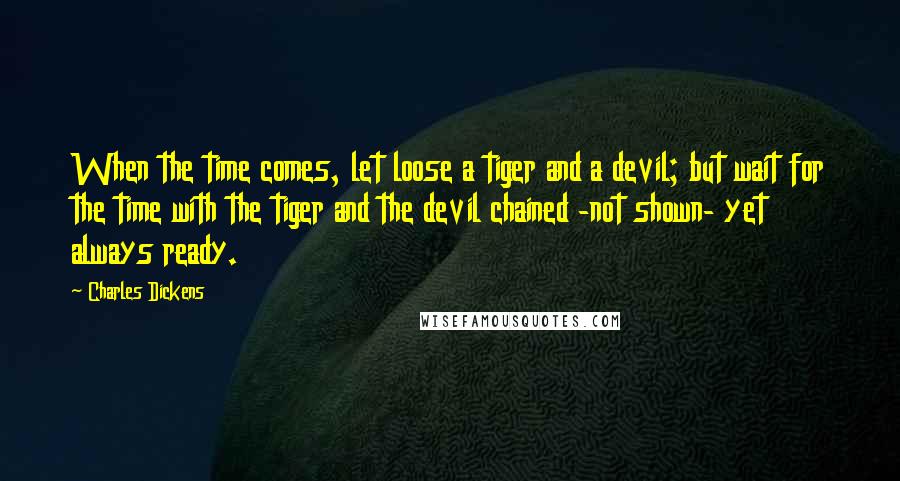 Charles Dickens Quotes: When the time comes, let loose a tiger and a devil; but wait for the time with the tiger and the devil chained -not shown- yet always ready.