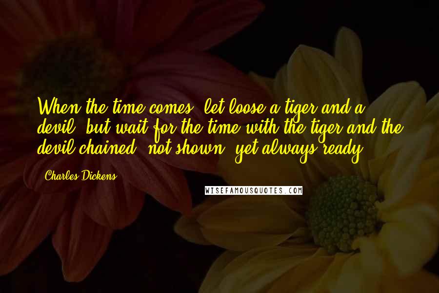 Charles Dickens Quotes: When the time comes, let loose a tiger and a devil; but wait for the time with the tiger and the devil chained -not shown- yet always ready.