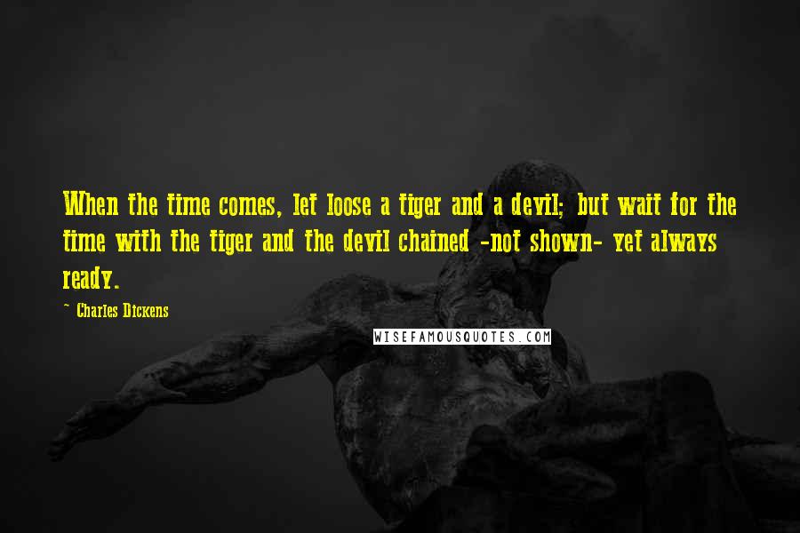 Charles Dickens Quotes: When the time comes, let loose a tiger and a devil; but wait for the time with the tiger and the devil chained -not shown- yet always ready.