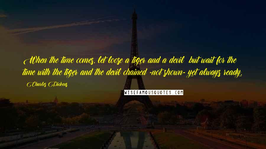 Charles Dickens Quotes: When the time comes, let loose a tiger and a devil; but wait for the time with the tiger and the devil chained -not shown- yet always ready.