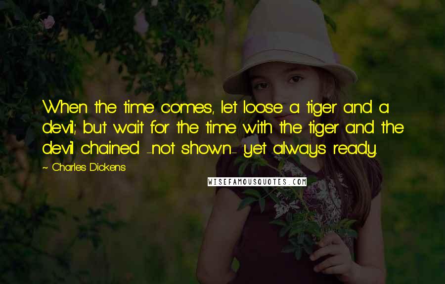 Charles Dickens Quotes: When the time comes, let loose a tiger and a devil; but wait for the time with the tiger and the devil chained -not shown- yet always ready.