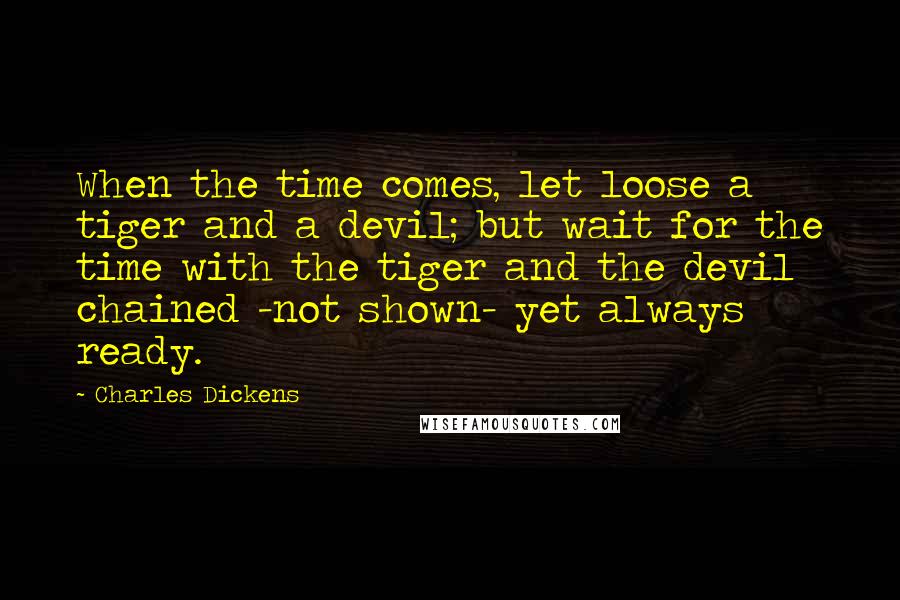 Charles Dickens Quotes: When the time comes, let loose a tiger and a devil; but wait for the time with the tiger and the devil chained -not shown- yet always ready.