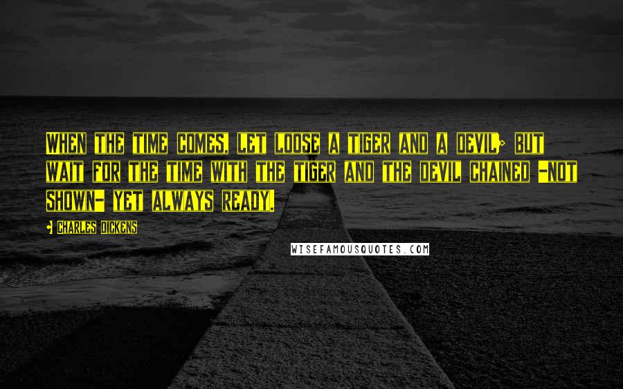 Charles Dickens Quotes: When the time comes, let loose a tiger and a devil; but wait for the time with the tiger and the devil chained -not shown- yet always ready.