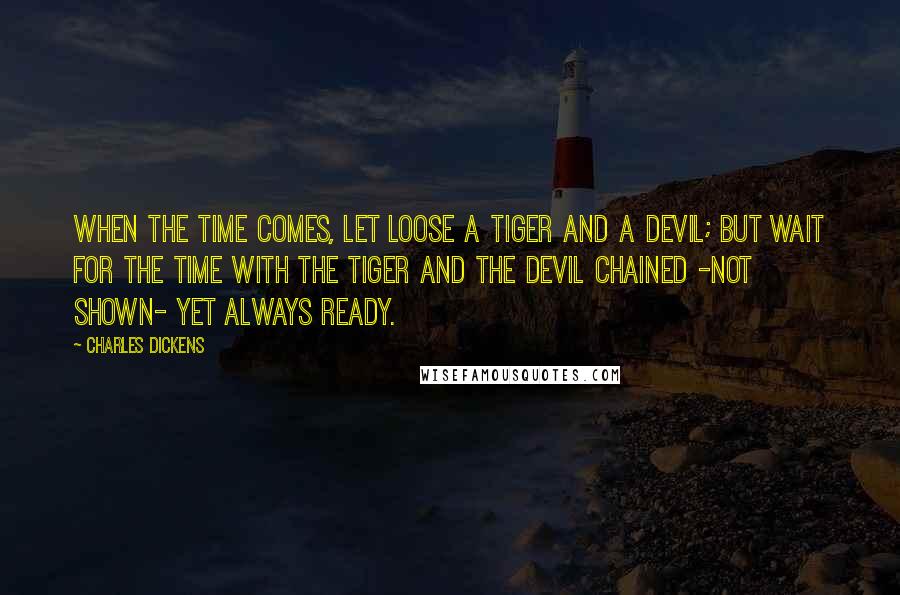 Charles Dickens Quotes: When the time comes, let loose a tiger and a devil; but wait for the time with the tiger and the devil chained -not shown- yet always ready.