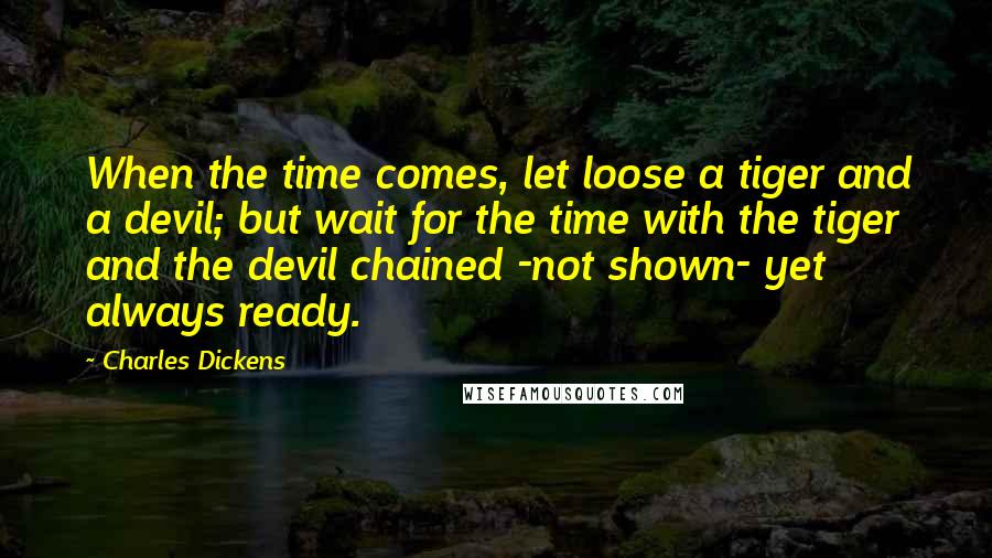 Charles Dickens Quotes: When the time comes, let loose a tiger and a devil; but wait for the time with the tiger and the devil chained -not shown- yet always ready.