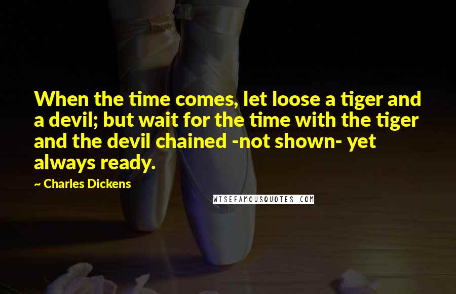 Charles Dickens Quotes: When the time comes, let loose a tiger and a devil; but wait for the time with the tiger and the devil chained -not shown- yet always ready.