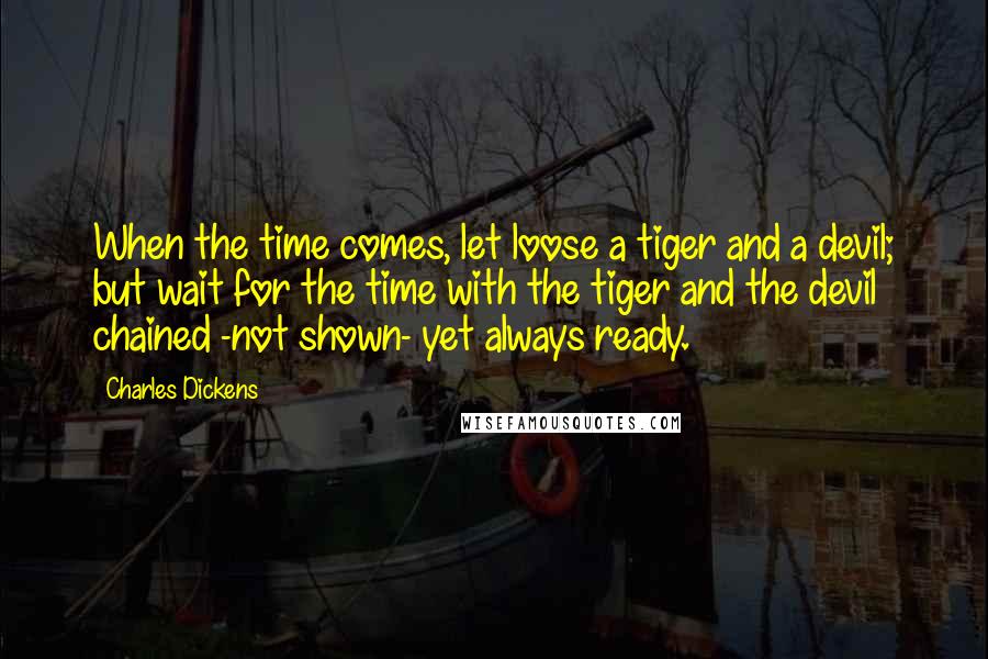 Charles Dickens Quotes: When the time comes, let loose a tiger and a devil; but wait for the time with the tiger and the devil chained -not shown- yet always ready.