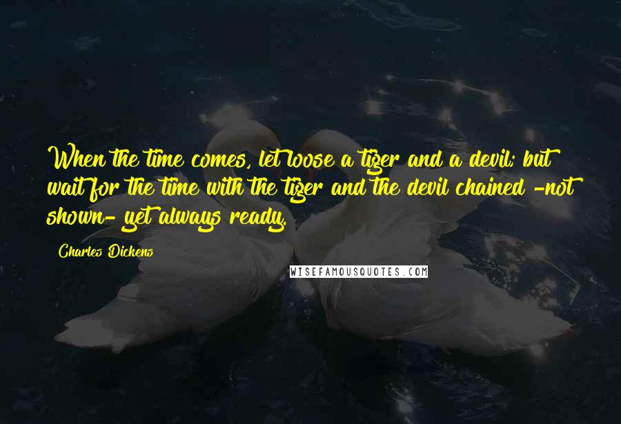 Charles Dickens Quotes: When the time comes, let loose a tiger and a devil; but wait for the time with the tiger and the devil chained -not shown- yet always ready.