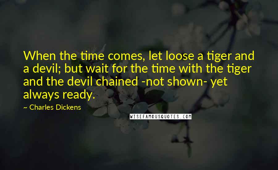 Charles Dickens Quotes: When the time comes, let loose a tiger and a devil; but wait for the time with the tiger and the devil chained -not shown- yet always ready.