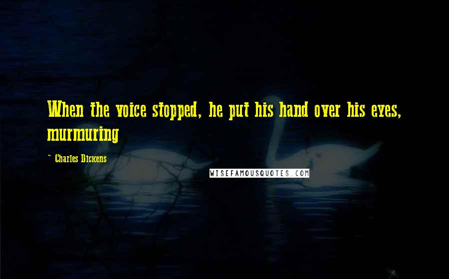 Charles Dickens Quotes: When the voice stopped, he put his hand over his eyes, murmuring
